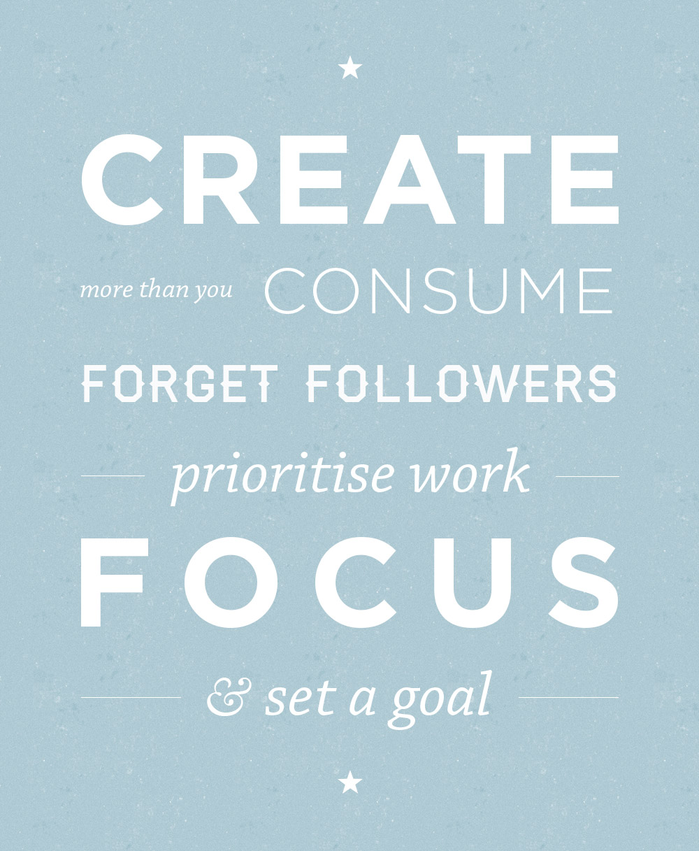 Create more than you consume. Forget followers. Prioritise work. Focus & set a goal.